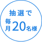 抽選で毎月20名様